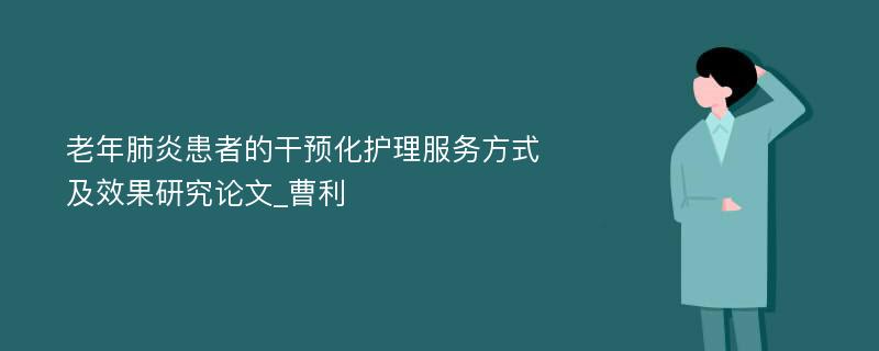 老年肺炎患者的干预化护理服务方式及效果研究论文_曹利