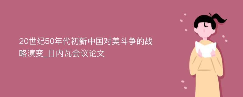 20世纪50年代初新中国对美斗争的战略演变_日内瓦会议论文