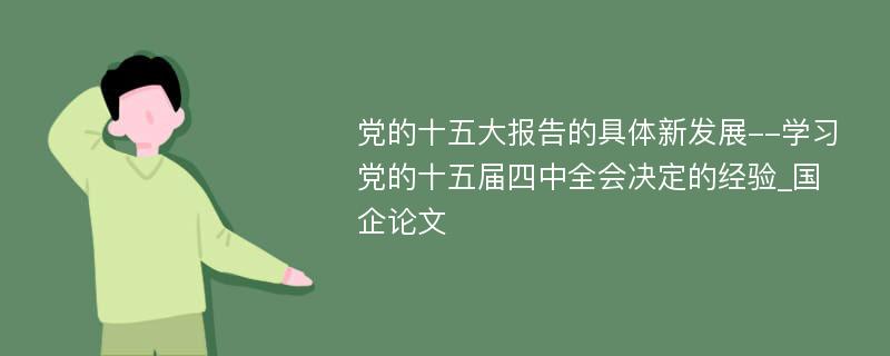 党的十五大报告的具体新发展--学习党的十五届四中全会决定的经验_国企论文