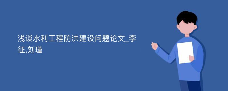 浅谈水利工程防洪建设问题论文_李征,刘瑾