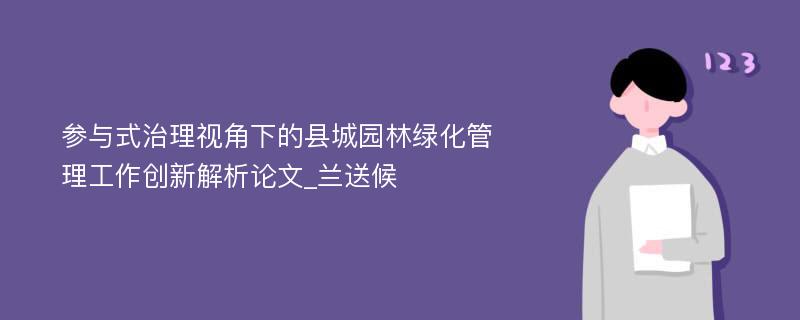 参与式治理视角下的县城园林绿化管理工作创新解析论文_兰送候