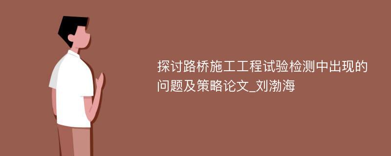 探讨路桥施工工程试验检测中出现的问题及策略论文_刘渤海