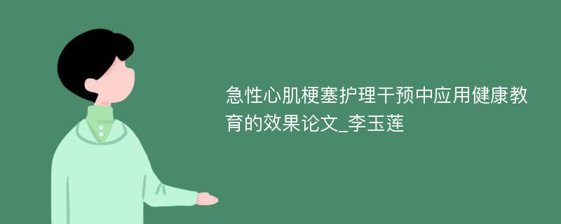 急性心肌梗塞护理干预中应用健康教育的效果论文_李玉莲