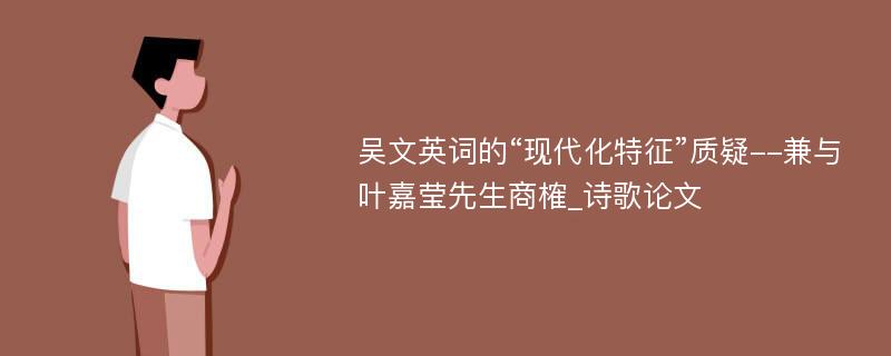 吴文英词的“现代化特征”质疑--兼与叶嘉莹先生商榷_诗歌论文