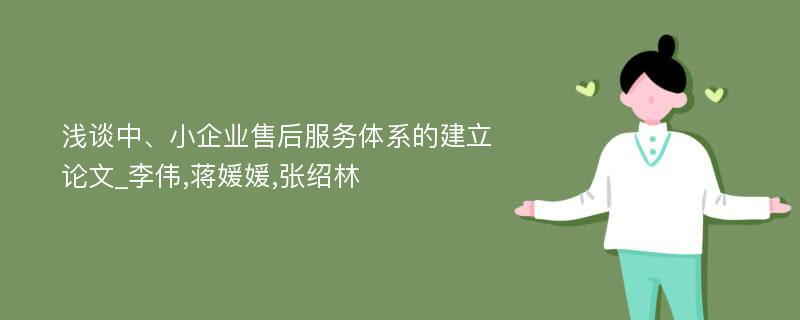 浅谈中、小企业售后服务体系的建立论文_李伟,蒋媛媛,张绍林