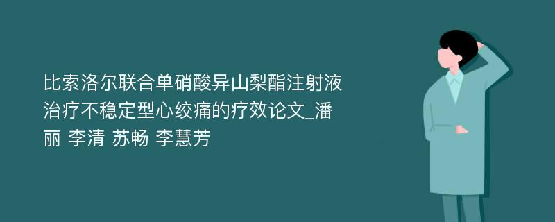 比索洛尔联合单硝酸异山梨酯注射液治疗不稳定型心绞痛的疗效论文_潘丽 李清 苏畅 李慧芳