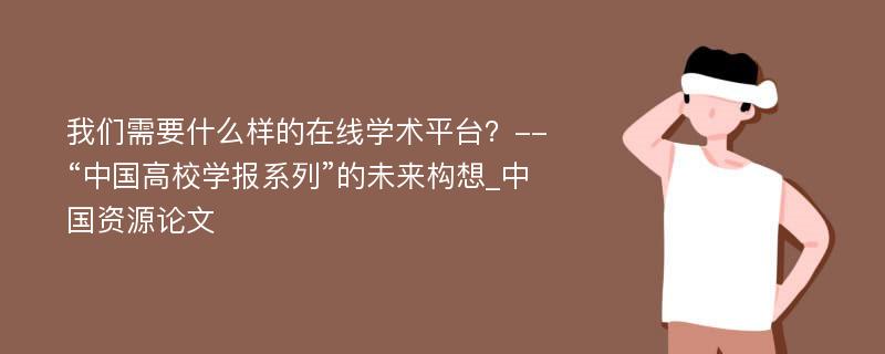 我们需要什么样的在线学术平台？--“中国高校学报系列”的未来构想_中国资源论文