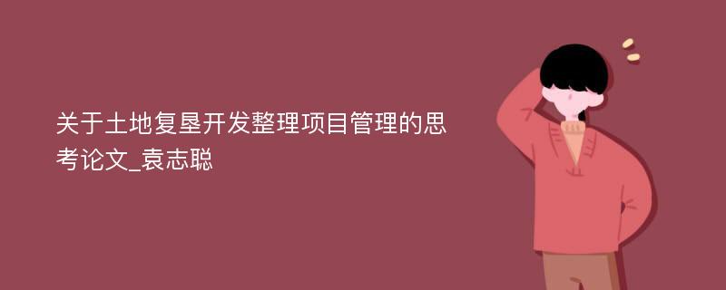 关于土地复垦开发整理项目管理的思考论文_袁志聪