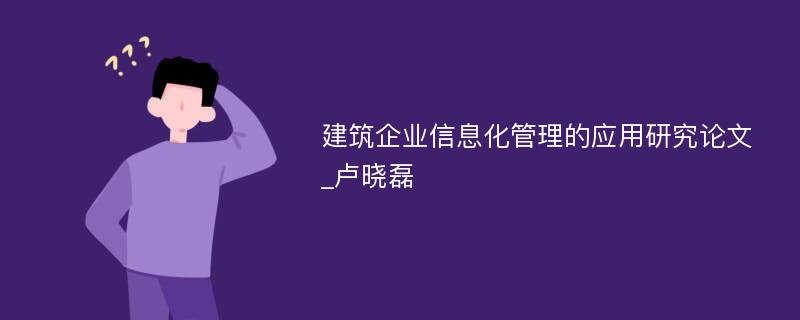 建筑企业信息化管理的应用研究论文_卢晓磊