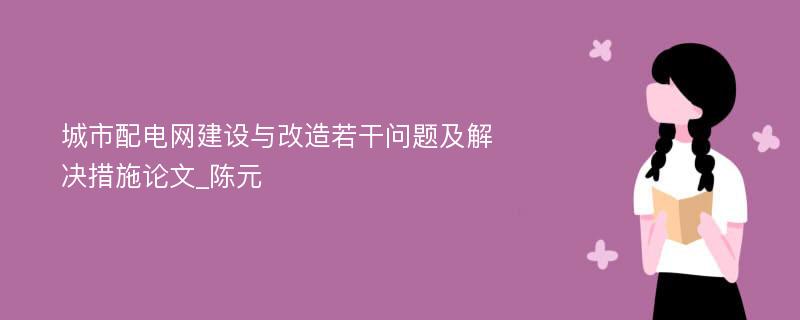 城市配电网建设与改造若干问题及解决措施论文_陈元