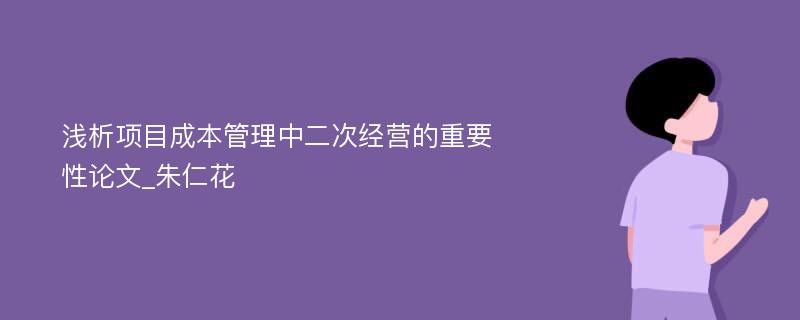 浅析项目成本管理中二次经营的重要性论文_朱仁花