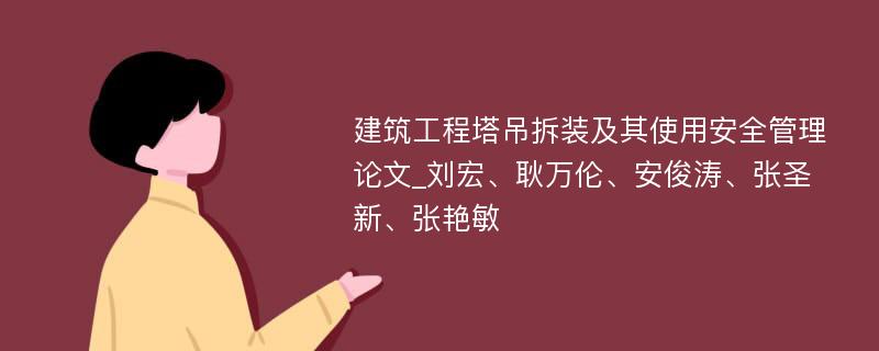 建筑工程塔吊拆装及其使用安全管理论文_刘宏、耿万伦、安俊涛、张圣新、张艳敏