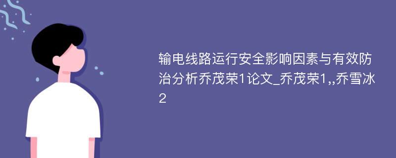 输电线路运行安全影响因素与有效防治分析乔茂荣1论文_乔茂荣1,,乔雪冰2 