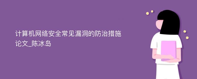 计算机网络安全常见漏洞的防治措施论文_陈冰岛