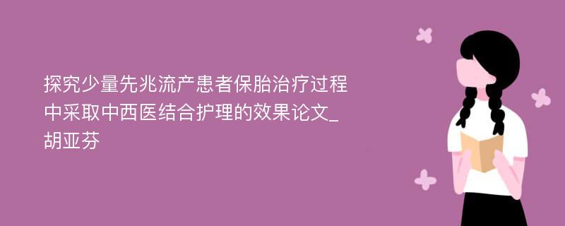 探究少量先兆流产患者保胎治疗过程中采取中西医结合护理的效果论文_胡亚芬