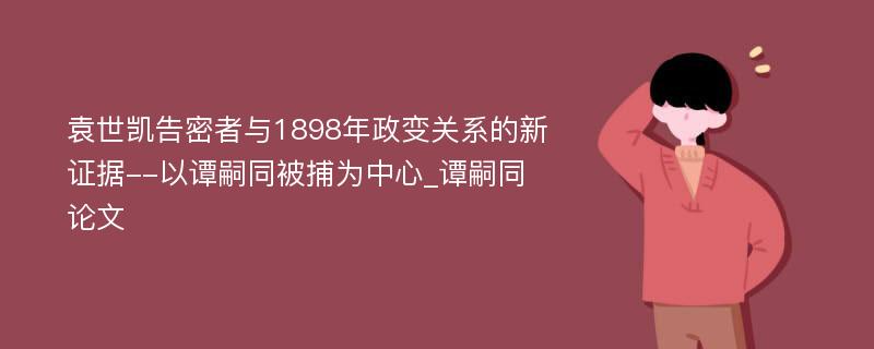 袁世凯告密者与1898年政变关系的新证据--以谭嗣同被捕为中心_谭嗣同论文