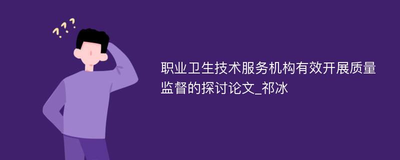 职业卫生技术服务机构有效开展质量监督的探讨论文_祁冰