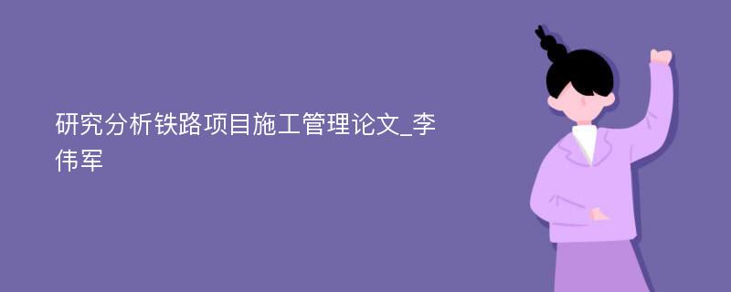 研究分析铁路项目施工管理论文_李伟军