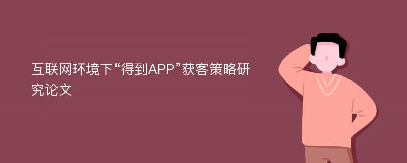 互联网环境下“得到APP”获客策略研究论文