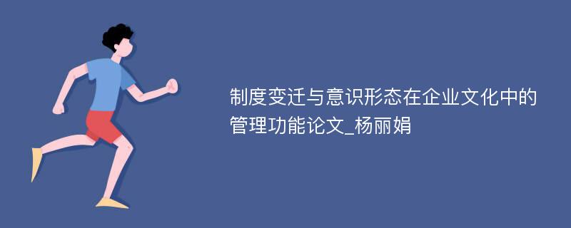 制度变迁与意识形态在企业文化中的管理功能论文_杨丽娟