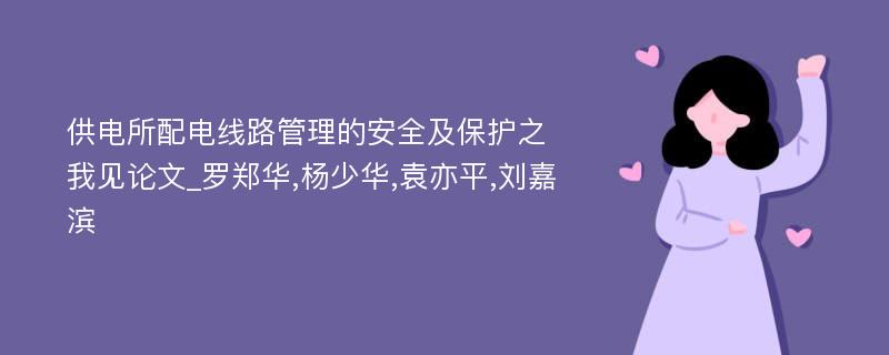 供电所配电线路管理的安全及保护之我见论文_罗郑华,杨少华,袁亦平,刘嘉滨