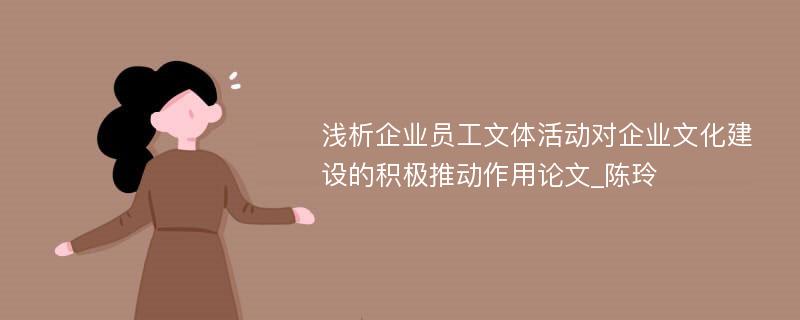 浅析企业员工文体活动对企业文化建设的积极推动作用论文_陈玲