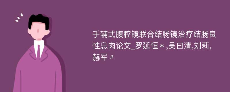 手辅式腹腔镜联合结肠镜治疗结肠良性息肉论文_罗延恒﹡,吴曰清,刘莉,赫军﹟