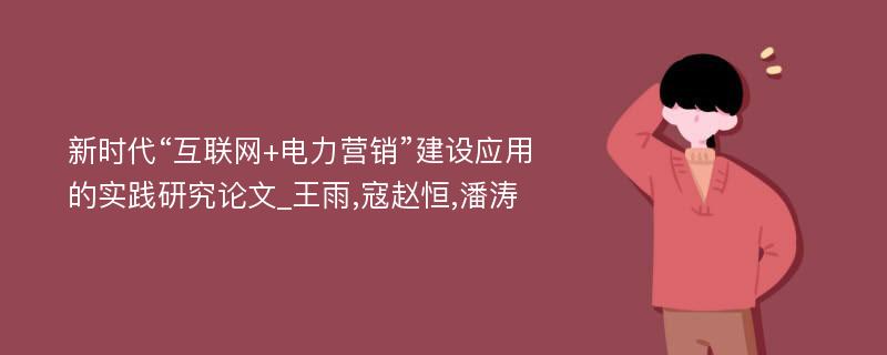 新时代“互联网+电力营销”建设应用的实践研究论文_王雨,寇赵恒,潘涛