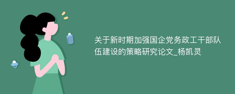 关于新时期加强国企党务政工干部队伍建设的策略研究论文_杨凯灵