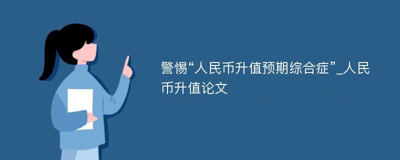 警惕“人民币升值预期综合症”_人民币升值论文