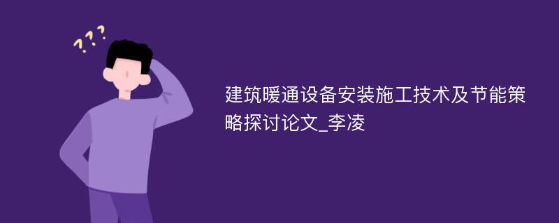 建筑暖通设备安装施工技术及节能策略探讨论文_李凌