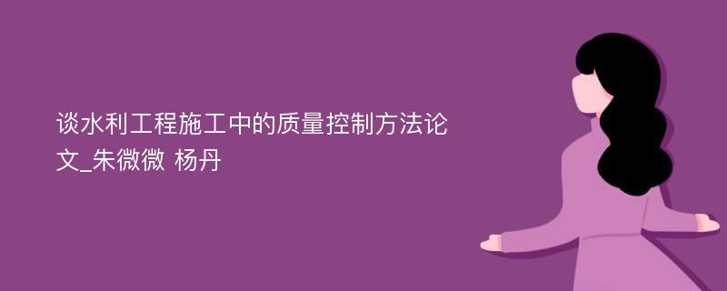 谈水利工程施工中的质量控制方法论文_朱微微 杨丹