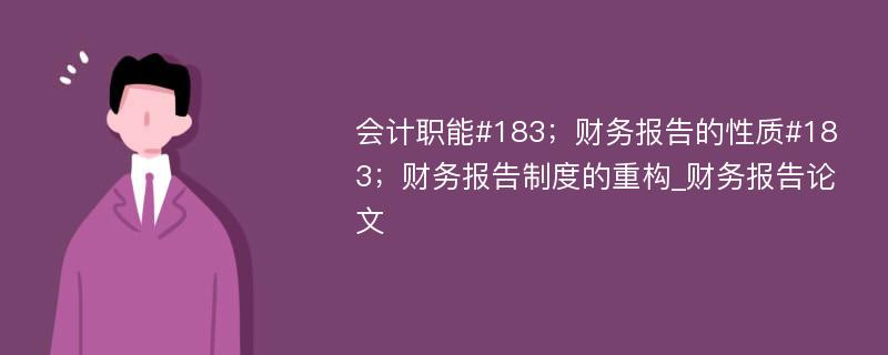 会计职能#183；财务报告的性质#183；财务报告制度的重构_财务报告论文