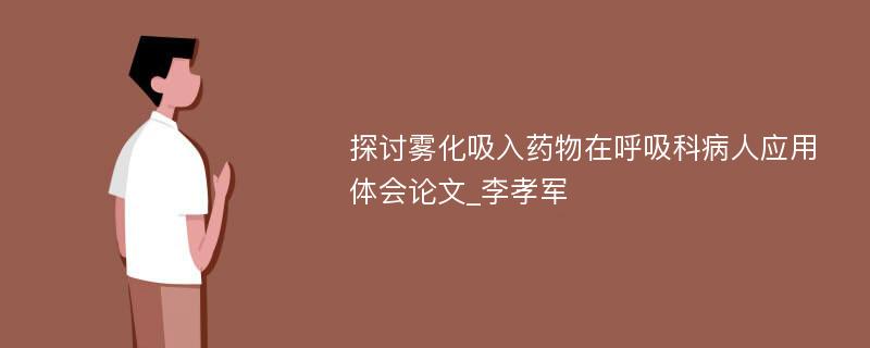 探讨雾化吸入药物在呼吸科病人应用体会论文_李孝军