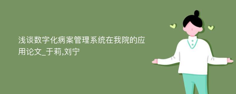 浅谈数字化病案管理系统在我院的应用论文_于莉,刘宁