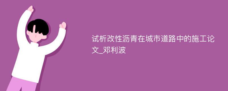 试析改性沥青在城市道路中的施工论文_邓利波