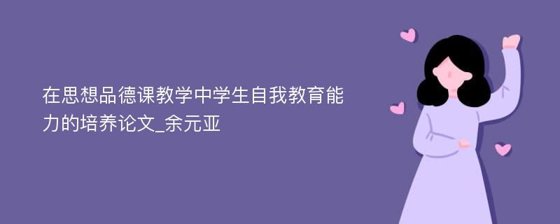 在思想品德课教学中学生自我教育能力的培养论文_余元亚