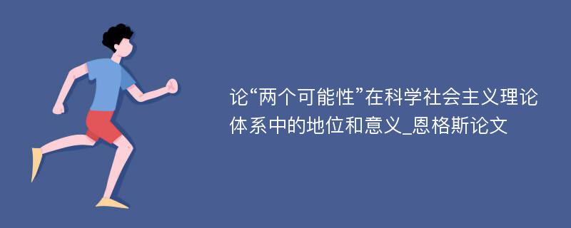 论“两个可能性”在科学社会主义理论体系中的地位和意义_恩格斯论文