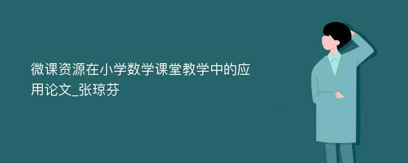 微课资源在小学数学课堂教学中的应用论文_张琼芬