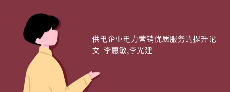 供电企业电力营销优质服务的提升论文_李惠敏,李光建