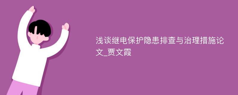 浅谈继电保护隐患排查与治理措施论文_贾文霞