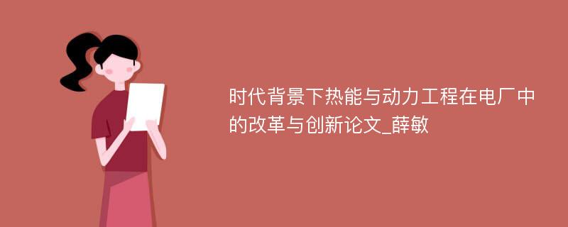 时代背景下热能与动力工程在电厂中的改革与创新论文_薛敏