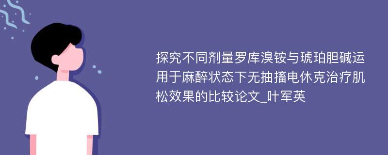 探究不同剂量罗库溴铵与琥珀胆碱运用于麻醉状态下无抽搐电休克治疗肌松效果的比较论文_叶军英