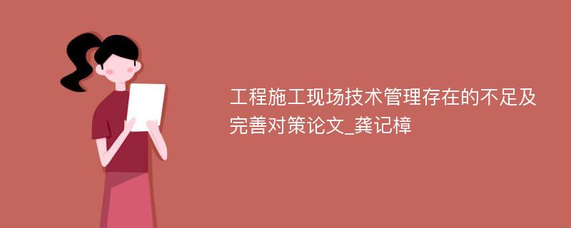 工程施工现场技术管理存在的不足及完善对策论文_龚记樟