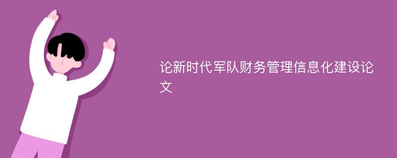 论新时代军队财务管理信息化建设论文