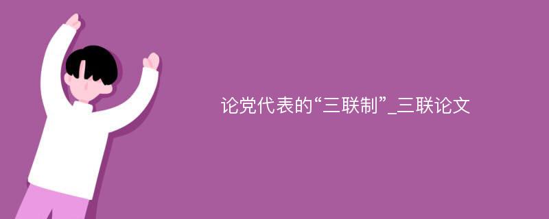 论党代表的“三联制”_三联论文