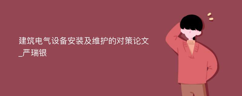 建筑电气设备安装及维护的对策论文_严瑞银