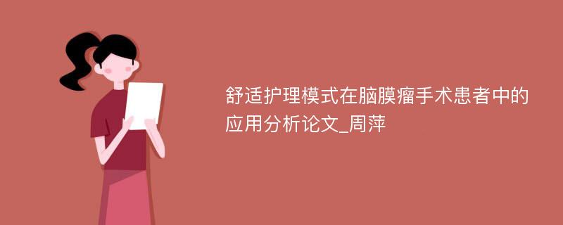 舒适护理模式在脑膜瘤手术患者中的应用分析论文_周萍