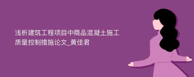 浅析建筑工程项目中商品混凝土施工质量控制措施论文_黄佳君