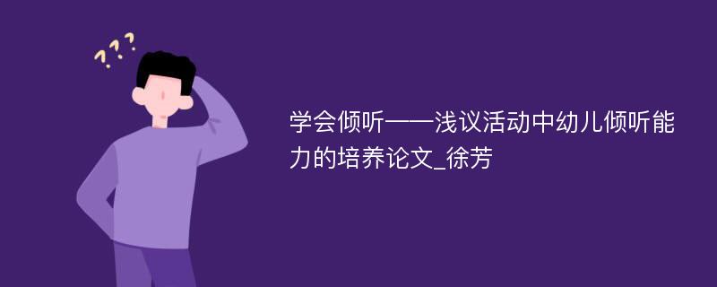 学会倾听——浅议活动中幼儿倾听能力的培养论文_徐芳